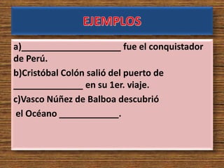 a)____________________ fue el conquistador
de Perú.
b)Cristóbal Colón salió del puerto de
______________ en su 1er. viaje.
c)Vasco Núñez de Balboa descubrió
el Océano ____________.
 