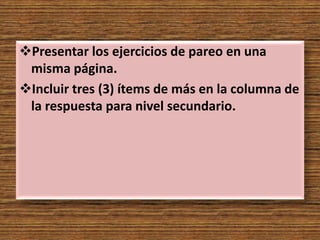 Presentar los ejercicios de pareo en una
misma página.
Incluir tres (3) ítems de más en la columna de
la respuesta para nivel secundario.
 