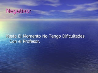 Negativo:



Hasta El Momento No Tengo Dificultades
 Con el Profesor.
 
