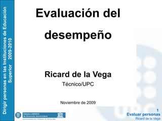 Evaluación del
 desempeño


 Ricard de la Vega
     Técnico/UPC


     Noviembre de 2009
                                       1
                         Evaluar personas
                             Ricard de la Vega
 