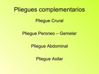 Pliegues complementarios
        Pliegue Crural

  Pliegue Peroneo – Gemelar

      Pliegue Abdominal

        Pliegue Axilar
 
