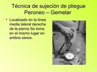 Técnica de sujeción de pliegue
        Peroneo – Gemelar
• Localizado en la línea
  media lateral derecha
  de la pierna Se toma
  en el mismo lugar en
  ambos sexos.
 