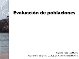Evaluación de poblaciones Capitulo 3 Ecología Marina  Ingeniería en pesquerías UABCS, Dr. Carlos Cáceres Martínez 