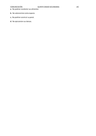 COMUNICACIÓN QUINTO GRADO SECUNDARIA JEC
a. No podrían recolectar sus alimentos
b. No sobrevivirían como especie.
c. No podrían construir su panal.
d. No ejecutarían sus danzas.
 