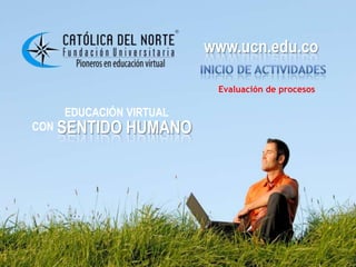 www.ucn.edu.co
EDUCACIÓN VIRTUAL
CON SENTIDO HUMANO
www.ucn.edu.co
Evaluación de procesos
 