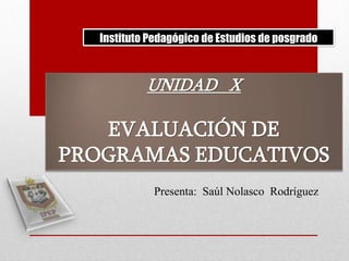 Instituto Pedagógico de Estudios de posgrado

UNIDAD X

EVALUACIÓN DE
PROGRAMAS EDUCATIVOS
Presenta: Saúl Nolasco Rodríguez

 