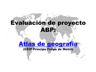 Evaluación de proyecto
ABP:
Atlas de geografía
(CEIP Príncipe Felipe de Motril)
 