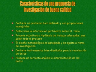 Contiene un problema bien definido y con proporciones
manejables
Selecciona la información pertinente sobre el tema
Propone objetivos o hipótesis de trabajo adecuadas, que
guían todo el proceso
El diseño metodológico es apropiado y se ajusta al tema
de investigación
Contiene instrumentos bien diseñados para la recolección
de datos
Propone un correcto análisis e interpretación de los
datos
 