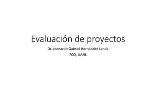 Evaluación de proyectos
Dr. Leonardo Gabriel Hernández Landa
FCQ, UANL
 