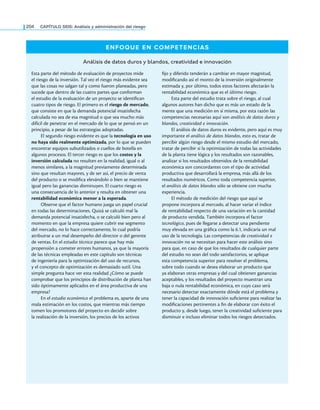 204 CaPítulo SEIS: análisis y administración del riesgo
ENFOQUE EN COMPETENCIAS
Análisis de datos duros y blandos, creatividad e innovación
Esta parte del método de evaluación de proyectos mide
el riesgo de la inversión. Tal vez el riesgo más evidente sea
que las cosas no salgan tal y como fueron planeadas, pero
sucede que dentro de las cuatro partes que conforman
el estudio de la evaluación de un proyecto se identiican
cuatro tipos de riesgo. El primero es el riesgo de mercado,
que consiste en que la demanda potencial insatisfecha
calculada no sea de esa magnitud o que sea mucho más
difícil de penetrar en el mercado de lo que se pensó en un
principio, a pesar de las estrategias adoptadas.
El segundo riesgo evidente es que la tecnología en uso
no haya sido realmente optimizada, por lo que se pueden
encontrar equipos subutilizados o cuellos de botella en
algunos procesos. El tercer riesgo es que los costos y la
inversión calculada no resulten en la realidad, igual o al
menos similares, a la magnitud previamente determinada
sino que resultan mayores, y de ser así, el precio de venta
del producto o se modiica elevándolo o bien se mantiene
igual pero las ganancias disminuyen. El cuarto riesgo es
una consecuencia de lo anterior y resulta en obtener una
rentabilidad económica menor a la esperada.
Observe que el factor humano juega un papel crucial
en todas las determinaciones. Quizá se calculó mal la
demanda potencial insatisfecha, o se calculó bien pero al
momento en que la empresa quiere cubrir ese segmento
del mercado, no lo hace correctamente, lo cual podría
atribuirse a un mal desempeño del director o del gerente
de ventas. En el estudio técnico parece que hay más
propensión a cometer errores humanos, ya que la mayoría
de las técnicas empleadas en este capítulo son técnicas
de ingeniería para la optimización del uso de recursos,
y el concepto de optimización es demasiado sutil. Una
simple pregunta hace ver esta realidad ¿Cómo se puede
comprobar que los principios de distribución de planta han
sido óptimamente aplicados en el área productiva de una
empresa?
En el estudio económico el problema es, aparte de una
mala estimación en los costos, que mientras más tiempo
tomen los promotores del proyecto en decidir sobre
la realización de la inversión, los precios de los activos
ijo y diferido tenderán a cambiar en mayor magnitud,
modiicando así el monto de la inversión originalmente
estimada y, por último, todos estos factores afectarán la
rentabilidad económica que es el último riesgo.
Esta parte del estudio trata sobre el riesgo, al cual
algunos autores han dicho que es más un estado de la
mente que una medición en sí misma, por esta razón las
competencias necesarias aquí son análisis de datos duros y
blandos, creatividad e innovación.
El análisis de datos duros es evidente, pero aquí es muy
importante el análisis de datos blandos, esto es, tratar de
percibir algún riesgo desde el mismo estudio del mercado,
tratar de percibir si la optimización de todas las actividades
de la planta tiene lógica y los resultados son razonables,
analizar si los resultados obtenidos de la rentabilidad
económica son concordantes con el tipo de actividad
productiva que desarrollará la empresa, más allá de los
resultados numéricos. Como toda competencia superior,
el análisis de datos blandos sólo se obtiene con mucha
experiencia.
El método de medición del riesgo que aquí se
propone incorpora al mercado, al hacer variar el índice
de rentabilidad respecto de una variación en la cantidad
de producto vendida. También incorpora el factor
tecnológico, pues de llegarse a detectar una pendiente
muy elevada en una gráica como la 6.1, indicaría un mal
uso de la tecnología. Las competencias de creatividad e
innovación no se necesitan para hacer este análisis sino
para que, en caso de que los resultados de cualquier parte
del estudio no sean del todo satisfactorios, se aplique
esta competencia superior para resolver el problema,
sobre todo cuando se desea elaborar un producto que
ya elaboran otras empresas y del cual obtienen ganancias
aceptables, y los resultados del proyecto muestran una
baja o nula rentabilidad económica, en cuyo caso será
necesario detectar exactamente dónde está el problema y
tener la capacidad de innovación suiciente para realizar las
modiicaciones pertinentes a in de elaborar con éxito el
producto y, desde luego, tener la creatividad suiciente para
disminuir e incluso eliminar todos los riesgos detectados.
 