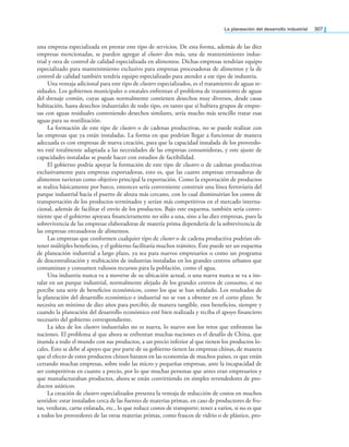 la planeación del desarrollo industrial 307
una empresa especializada en prestar este tipo de servicios. De esta forma, además de las diez
empresas mencionadas, se pueden agregar al cluster dos más, una de mantenimiento indus-
trial y otra de control de calidad especializada en alimentos. Dichas empresas tendrían equipo
especializado para mantenimiento exclusivo para empresas procesadoras de alimentos y la de
control de calidad también tendría equipo especializado para atender a ese tipo de industria.
Una ventaja adicional para este tipo de clusters especializados, es el tratamiento de aguas re-
siduales. Los gobiernos municipales o estatales enfrentan el problema de tratamiento de aguas
del drenaje común, cuyas aguas normalmente contienen desechos muy diversos, desde casas
habitación, hasta desechos industriales de todo tipo, en tanto que si hubiera grupos de empre-
sas con aguas residuales conteniendo desechos similares, sería mucho más sencillo tratar esas
aguas para su reutilización.
La formación de este tipo de clusters o de cadenas productivas, no se puede realizar con
las empresas que ya están instaladas. La forma en que podrían llegar a funcionar de manera
adecuada es con empresas de nueva creación, para que la capacidad instalada de los proveedo-
res esté totalmente adaptada a las necesidades de las empresas consumidoras, y este ajuste de
capacidades instaladas se puede hacer con estudios de factibilidad.
El gobierno podría apoyar la formación de este tipo de clusters o de cadenas productivas
exclusivamente para empresas exportadoras, esto es, que las cuatro empresas envasadoras de
alimentos tuvieran como objetivo principal la exportación. Como la exportación de productos
se realiza básicamente por barco, entonces sería conveniente construir una línea ferroviaria del
parque industrial hacia el puerto de altura más cercano, con lo cual disminuirían los costos de
transportación de los productos terminados y serían más competitivos en el mercado interna-
cional, además de facilitar el envío de los productos. Bajo este esquema, también sería conve-
niente que el gobierno apoyara inancieramente no sólo a una, sino a las diez empresas, pues la
sobrevivencia de las empresas elaboradoras de materia prima dependería de la sobrevivencia de
las empresas envasadoras de alimentos.
Las empresas que conformen cualquier tipo de cluster o de cadena productiva podrían ob-
tener múltiples beneicios, y el gobierno facilitaría muchos trámites. Éste puede ser un esquema
de planeación industrial a largo plazo, ya sea para nuevos empresarios o como un programa
de descentralización y reubicación de industrias instaladas en los grandes centros urbanos que
contaminan y consumen valiosos recursos para la población, como el agua.
Una industria nunca va a moverse de su ubicación actual, o una nueva nunca se va a ins-
talar en un parque industrial, normalmente alejado de los grandes centros de consumo, si no
percibe una serie de beneicios económicos, como los que se han señalado. Los resultados de
la planeación del desarrollo económico e industrial no se van a obtener en el corto plazo. Se
necesita un mínimo de diez años para percibir, de manera tangible, esos beneicios, siempre y
cuando la planeación del desarrollo económico esté bien realizada y reciba el apoyo inanciero
necesario del gobierno correspondiente.
La idea de los clusters industriales no es nueva, lo nuevo son los retos que enfrentan las
naciones. El problema al que ahora se enfrentan muchas naciones es el desafío de China, que
inunda a todo el mundo con sus productos, a un precio inferior al que tienen los productos lo-
cales. Esto se debe al apoyo que por parte de su gobierno tienen las empresas chinas, de manera
que el efecto de estos productos chinos baratos en las economías de muchos países, es que están
cerrando muchas empresas, sobre todo las micro y pequeñas empresas, ante la incapacidad de
ser competitivas en cuanto a precio, por lo que muchas personas que antes eran empresarios y
que manufacturaban productos, ahora se están convirtiendo en simples revendedores de pro-
ductos asiáticos.
La creación de clusters especializados presenta la ventaja de reducción de costos en muchos
sentidos: estar instalados cerca de las fuentes de materias primas, en caso de productores de fru-
tas, verduras, carne enlatada, etc., lo que reduce costos de transporte; tener a varios, si no es que
a todos los proveedores de las otras materias primas, como frascos de vidrio o de plástico, pro-
 