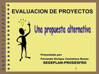 EVALUACION DE PROYECTOS




        Presentada por:
        Fernando Enrique Castañaza Ruano
         SEGEPLAN-PRODESFRO
                               1
 