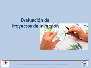 Curso: Evaluación de Proyectos de Inversión / Instructor: Mg. Miguel Ángel Siebens
Evaluación de
Proyectos de Inversión
 