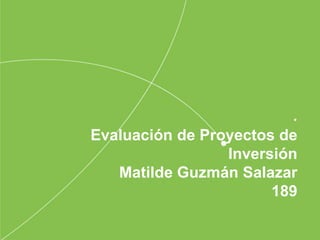 .
Evaluación de Proyectos de
Inversión
Matilde Guzmán Salazar
189
 