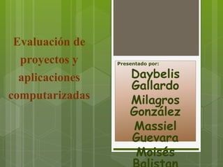 Evaluación de
proyectos y
aplicaciones
computarizadas
Presentado por:
Daybelis
Gallardo
Milagros
González
Massiel
Guevara
Moisés
 