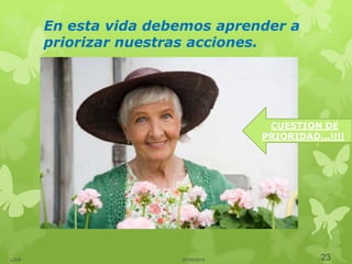 En esta vida debemos aprender a
priorizar nuestras acciones.
21/03/2014LJVS 23
CUESTION DE
PRIORIDAD...!!!!
 