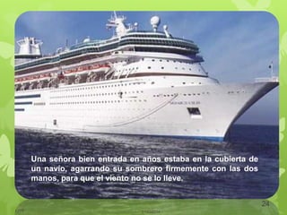 21/03/2014LJVS
24
Una señora bien entrada en años estaba en la cubierta de
un navío, agarrando su sombrero firmemente con las dos
manos, para que el viento no se lo lleve.
 