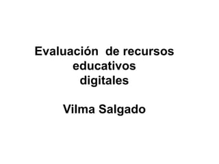 Evaluación de recursos
educativos
digitales
Vilma Salgado
 