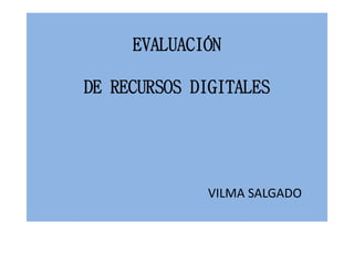 EVALUACIÓN
DE RECURSOS DIGITALES
VILMA SALGADO
 