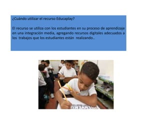 ¿Cuándo utilizar el recurso Educaplay?
El recurso se utiliza con los estudiantes en su proceso de aprendizaje
en una integración media, agregando recursos digitales adecuados a
los trabajos que los estudiantes están realizando..
 