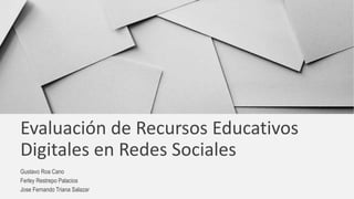 Evaluación de Recursos Educativos
Digitales en Redes Sociales
Gustavo Roa Cano
Ferley Restrepo Palacios
Jose Fernando Triana Salazar
 