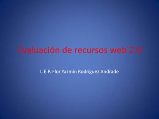 Evaluación de recursos web 2.0
L.E.P. Flor Yazmín Rodríguez Andrade
 