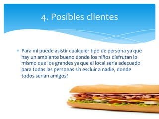 Para mi puede asistir cualquier tipo de persona ya que
hay un ambiente bueno donde los niños disfrutan lo
mismo que los grandes ya que el local seria adecuado
para todas las personas sin escluir a nadie, donde
todos serian amigos!
4. Posibles clientes
 