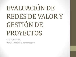 EVALUACIÓN DE
REDES DE VALOR Y
GESTIÓN DE
PROYECTOS
Elías H. Henao A.
Dahiana Alejandra Hernández 9B
 