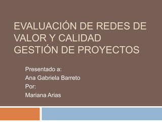 EVALUACIÓN DE REDES DE
VALOR Y CALIDAD
GESTIÓN DE PROYECTOS
Presentado a:
Ana Gabriela Barreto
Por:
Mariana Arias
 