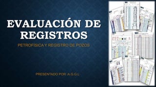 EVALUACIÓN DE
REGISTROS
PETROFÍSICA Y REGISTRO DE POZOS
PRESENTADO POR :A.G.G.L
 