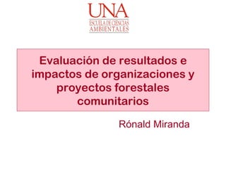 Evaluación de resultados e
impactos de organizaciones y
    proyectos forestales
       comunitarios

              Rónald Miranda
 