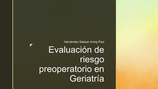 z
Evaluación de
riesgo
preoperatorio en
Geriatría
Hernández Salazar Irving Paul
 
