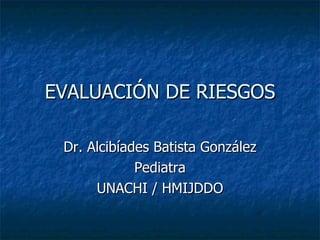 EVALUACIÓN DE RIESGOS

 Dr. Alcibíades Batista González
             Pediatra
      UNACHI / HMIJDDO
 