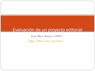Joan Marc Ramos (2002)
http://blocs.xtec.cat/jmrs/
Evaluación de un proyecto editorial
 