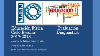 Educación Física Evaluación
Ciclo Escolar Diagnóstica
2017-2018
Jardín de Niños Luis Braille
Jornada Ampliada
Profr. Hugo Manuel Meneses Rodríguez
 