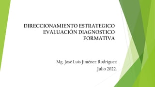 DIRECCIONAMIENTO ESTRATEGICO
EVALUACIÓN DIAGNOSTICO
FORMATIVA
Mg. José Luis Jiménez Rodriguez
Julio 2022.
 
