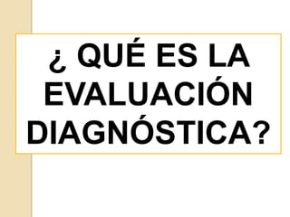 ¿ QUÉ ES LA
EVALUACIÓN
DIAGNÓSTICA?
 