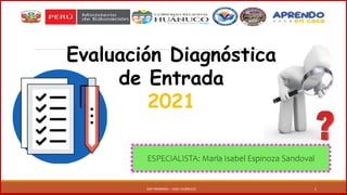 1
ESPECIALISTA: María Isabel Espinoza Sandoval
AGP PRIMARIA – UGEL HUÁNUCO
Evaluación Diagnóstica
de Entrada
2021
 