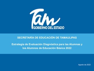 Agosto de 2022
SECRETARÍA DE EDUCACIÓN DE TAMAULIPAS
Estrategia de Evaluación Diagnóstica para las Alumnas y
los Alumnos de Educación Básica 2022
 