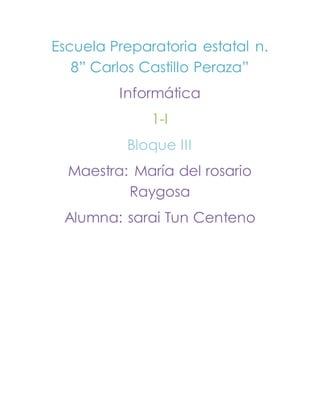 Escuela Preparatoria estatal n. 
8” Carlos Castillo Peraza” 
Informática 
1-I 
Bloque III 
Maestra: María del rosario 
Raygosa 
Alumna: sarai Tun Centeno 
 