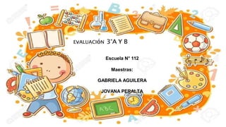 EvALUACIóN 3°A Y B
Escuela N° 112
Maestras:
GABRIELA AGUILERA
JOVANA PERALTA
 