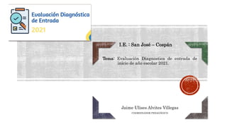 I.E. : San José – Cospán
Tema: Evaluación Diagnostica de entrada de
inicio de año escolar 2021.
Jaime Ulises Alvites Villegas
COORDINADOR PEDAGÓGICO
 