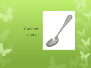 Cuchara
 / ch /
 