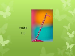 Aguja
 /j/
 