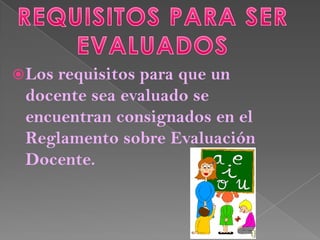  Losrequisitos para que un
 docente sea evaluado se
 encuentran consignados en el
 Reglamento sobre Evaluación
 Docente.
 