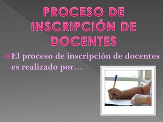  Elproceso de inscripción de docentes
 es realizado por…
 