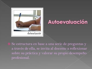    Se estructura en base a una serie de preguntas y
    a través de ella, se invita al docente a reflexionar
    sobre su práctica y valorar su propio desempeño
    profesional.
 