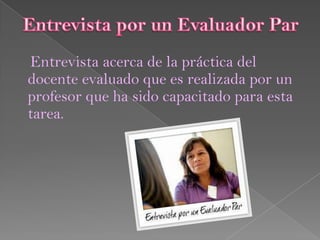 Entrevista acerca de la práctica del
docente evaluado que es realizada por un
profesor que ha sido capacitado para esta
tarea.
 