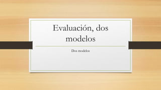 Evaluación, dos
modelos
Dos modelos
 
