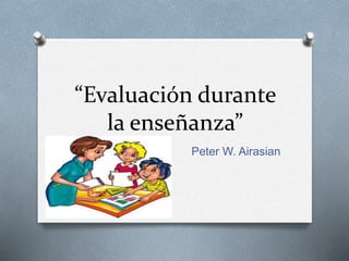 “Evaluación durante
la enseñanza”
Peter W. Airasian
 